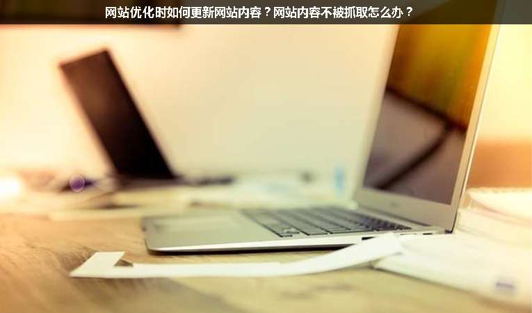 網(wǎng)站優(yōu)化時如何更新網(wǎng)站內容？網(wǎng)站內容不被抓取怎么辦？